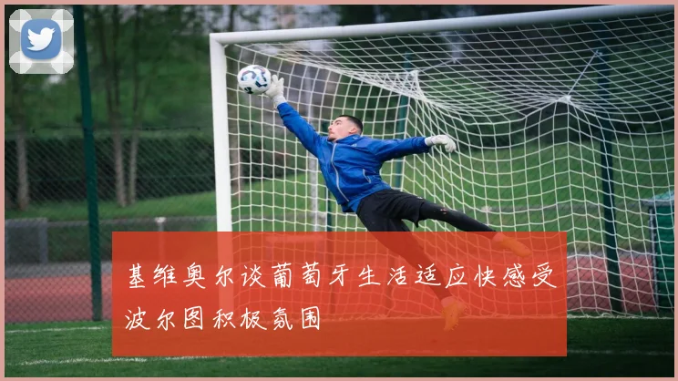 基维奥尔谈葡萄牙生活适应快感受波尔图积极氛围