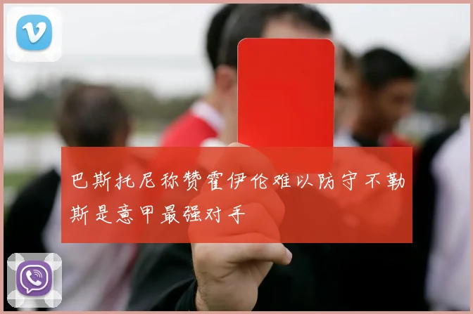 巴斯托尼称赞霍伊伦难以防守不勒斯是意甲最强对手