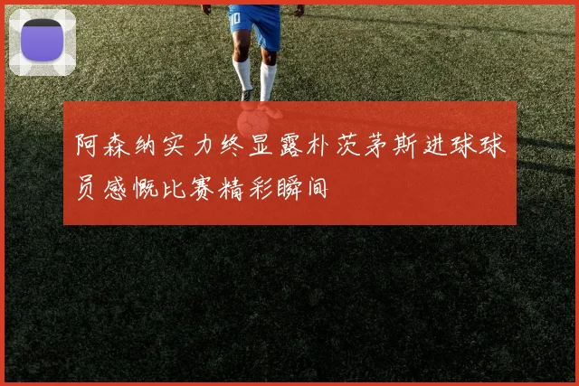 阿森纳实力终显露朴茨茅斯进球球员感慨比赛精彩瞬间