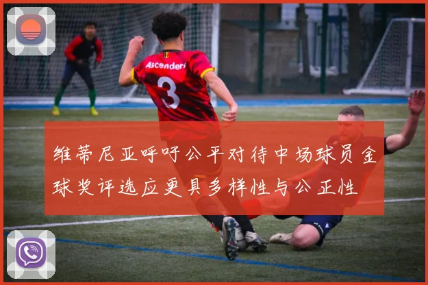 维蒂尼亚呼吁公平对待中场球员金球奖评选应更具多样性与公正性