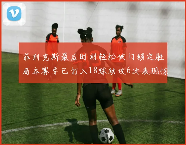 菲利克斯最后时刻轻松破门锁定胜局本赛季已打入18球助攻6次表现惊艳