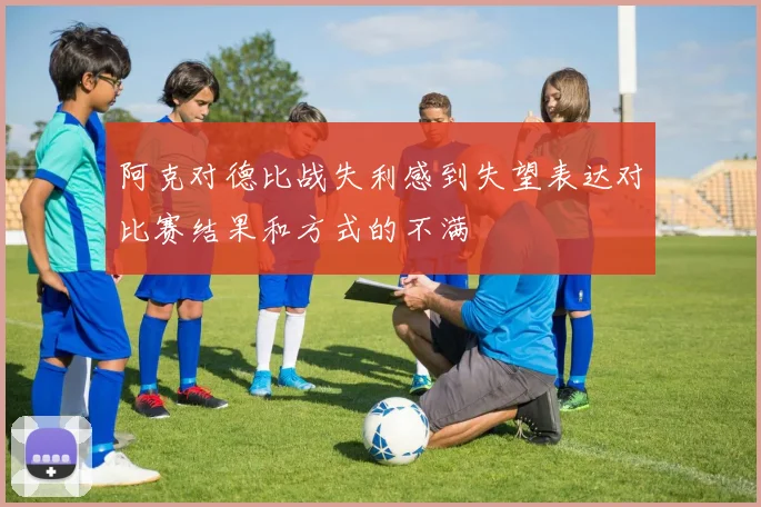 阿克对德比战失利感到失望表达对比赛结果和方式的不满