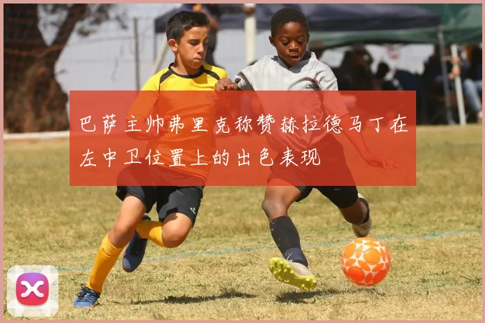 巴萨主帅弗里克称赞赫拉德马丁在左中卫位置上的出色表现