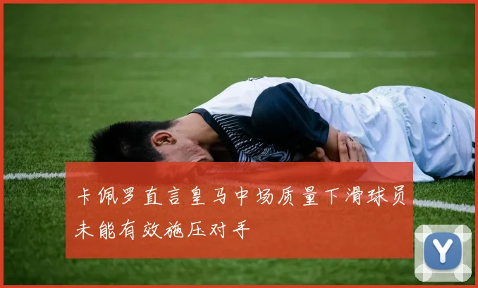 卡佩罗直言皇马中场质量下滑球员未能有效施压对手