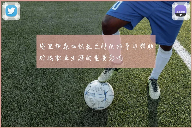 塔里伊森回忆杜兰特的指导与帮助对我职业生涯的重要影响