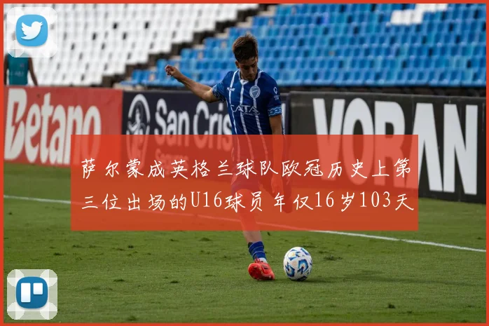 萨尔蒙成英格兰球队欧冠历史上第三位出场的U16球员年仅16岁103天
