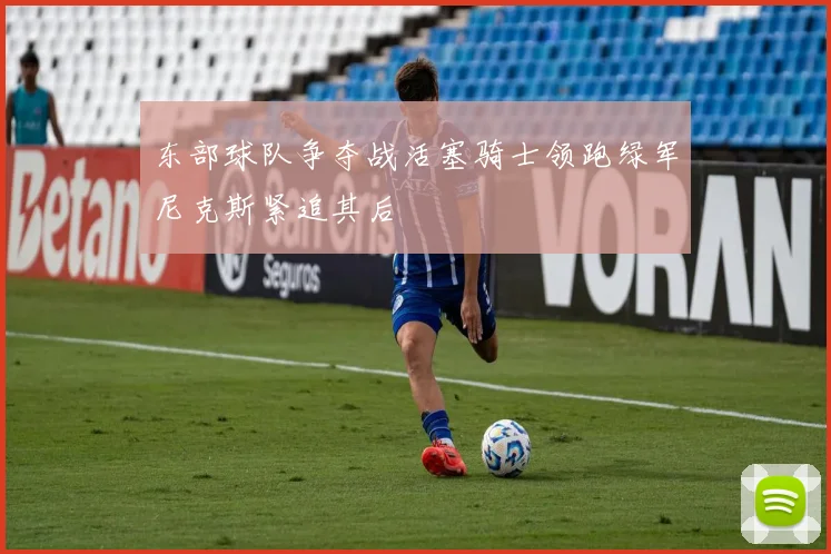 东部球队争夺战活塞骑士领跑绿军尼克斯紧追其后