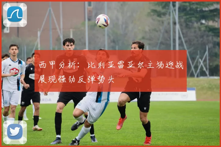 西甲分析：比利亚雷亚尔主场迎战展现强劲反弹势头