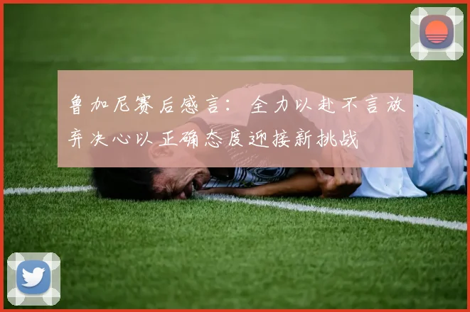 鲁加尼赛后感言：全力以赴不言放弃决心以正确态度迎接新挑战