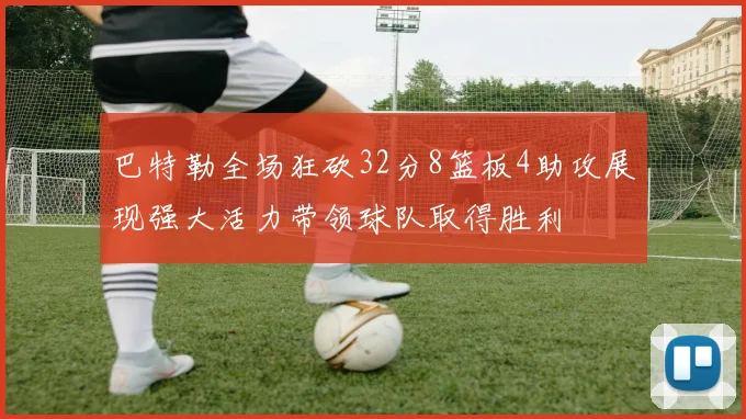 巴特勒全场狂砍32分8篮板4助攻展现强大活力带领球队取得胜利