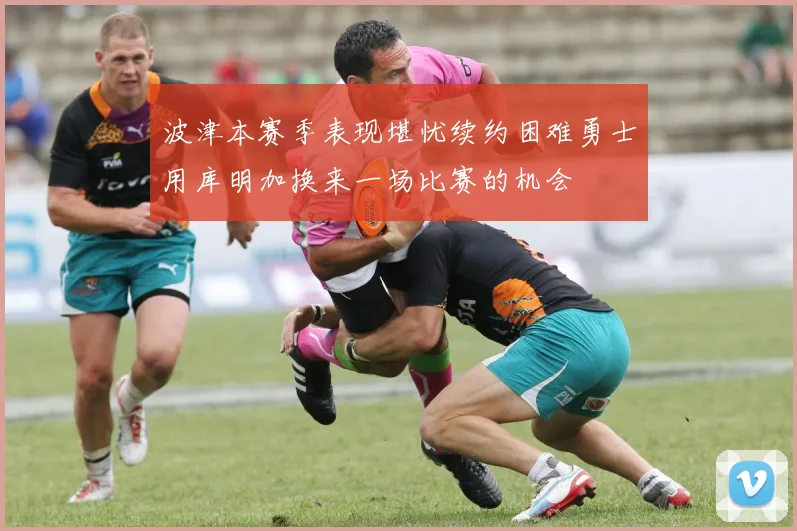 波津本赛季表现堪忧续约困难勇士用库明加换来一场比赛的机会