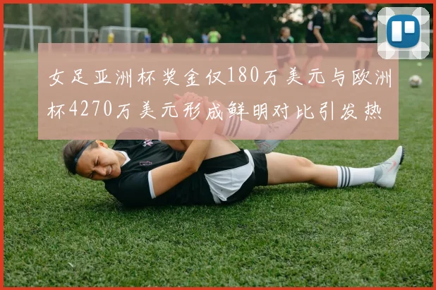 女足亚洲杯奖金仅180万美元与欧洲杯4270万美元形成鲜明对比引发热议