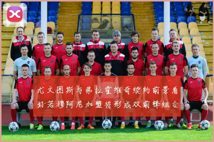 尤文图斯与弗拉霍维奇续约前景看好若穆阿尼加盟将形成双前锋组合