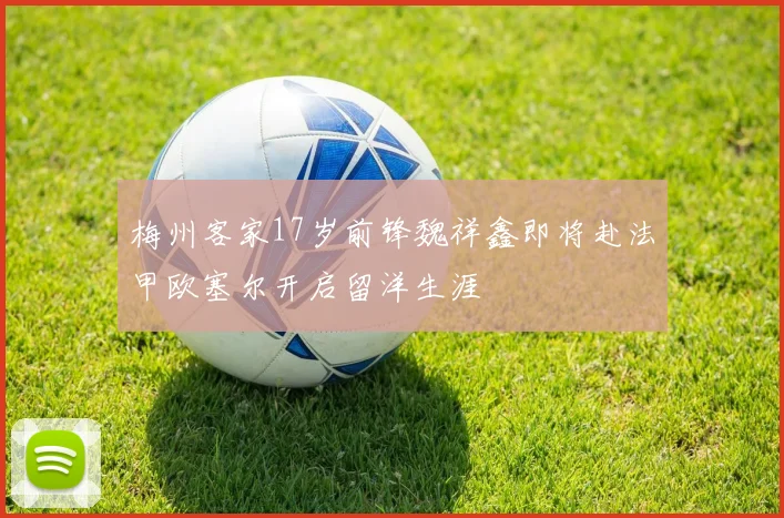 梅州客家17岁前锋魏祥鑫即将赴法甲欧塞尔开启留洋生涯