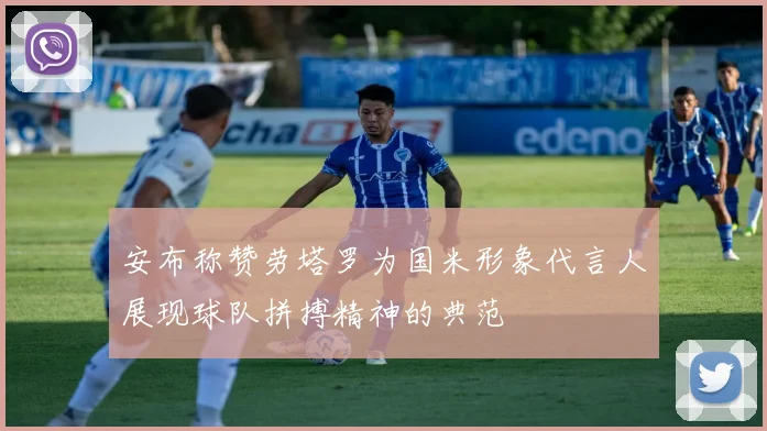 安布称赞劳塔罗为国米形象代言人展现球队拼搏精神的典范