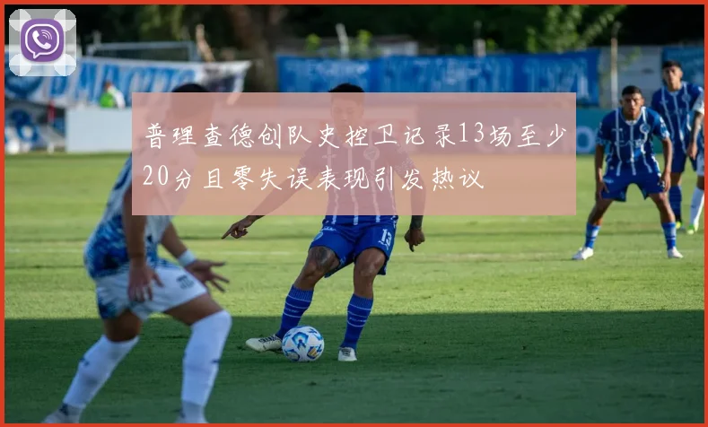 普理查德创队史控卫记录13场至少20分且零失误表现引发热议