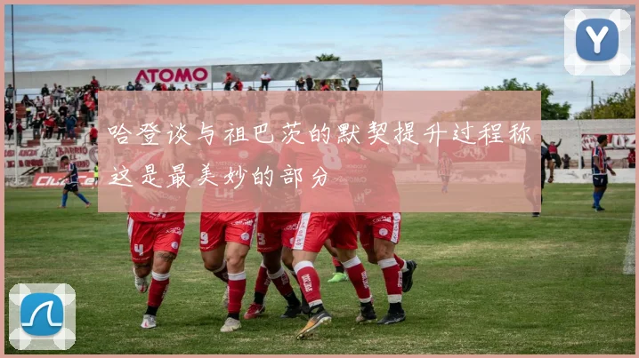 哈登谈与祖巴茨的默契提升过程称这是最美妙的部分