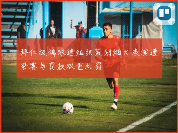 拜仁极端球迷组织策划烟火表演遭禁赛与罚款双重处罚