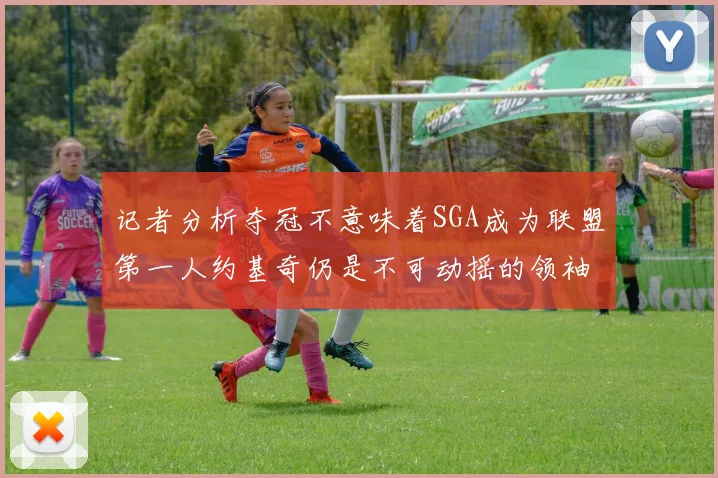 记者分析夺冠不意味着SGA成为联盟第一人约基奇仍是不可动摇的领袖