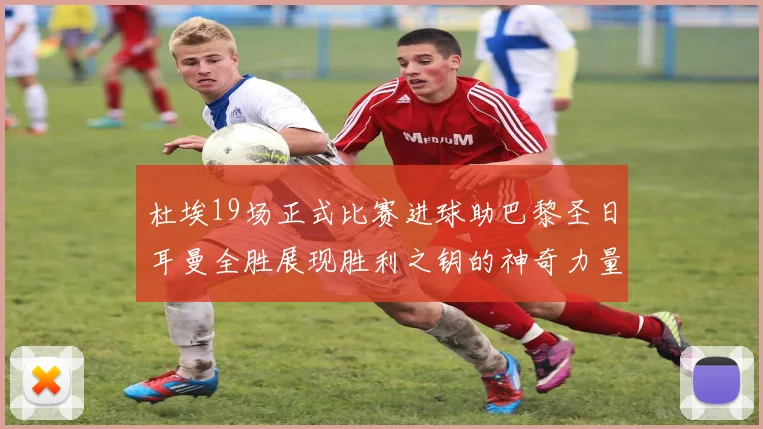 杜埃19场正式比赛进球助巴黎圣日耳曼全胜展现胜利之钥的神奇力量