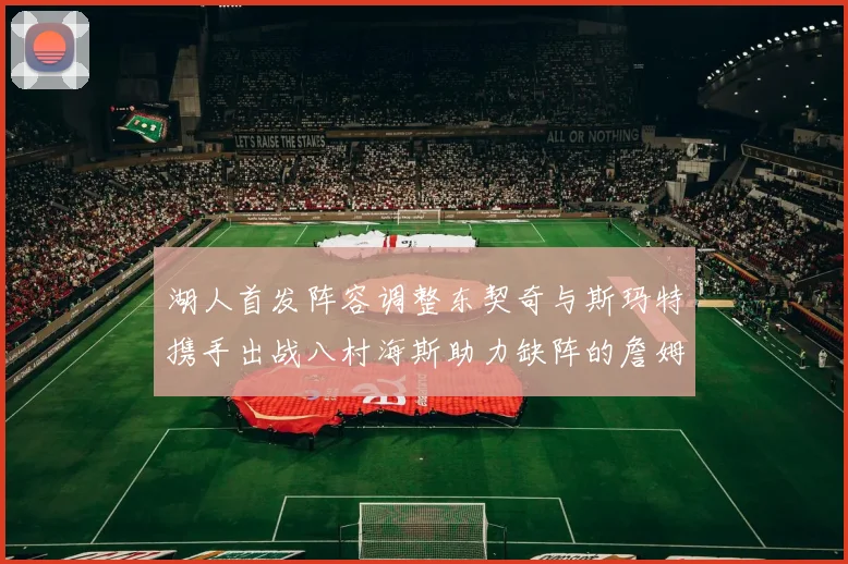 湖人首发阵容调整东契奇与斯玛特携手出战八村海斯助力缺阵的詹姆斯艾顿