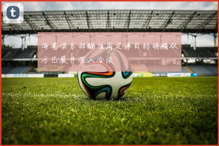 海港俱乐部瞄准周定洋目标明确双方已展开深入洽谈