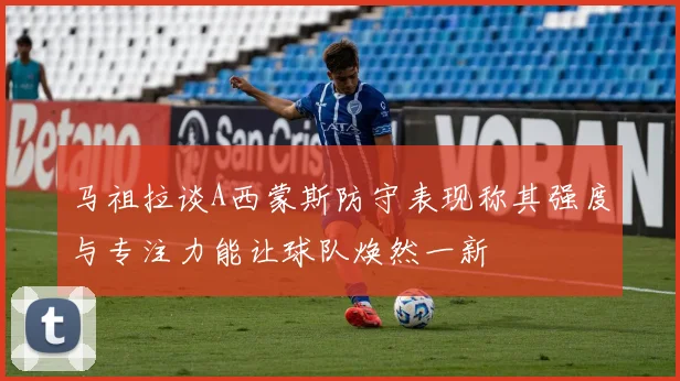马祖拉谈A西蒙斯防守表现称其强度与专注力能让球队焕然一新