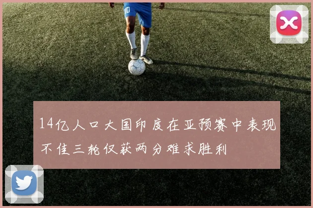 14亿人口大国印度在亚预赛中表现不佳三轮仅获两分难求胜利