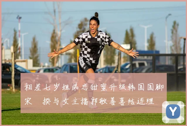 相差七岁姐弟恋甜蜜升级韩国国脚宋旻揆与女主播郭敏善喜结连理