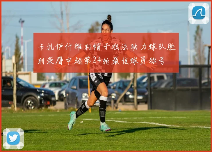 卡扎伊什维利帽子戏法助力球队胜利荣膺中超第24轮最佳球员称号