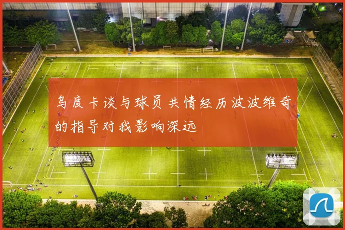 乌度卡谈与球员共情经历波波维奇的指导对我影响深远