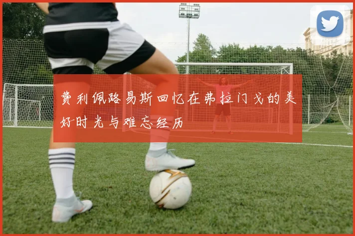费利佩路易斯回忆在弗拉门戈的美好时光与难忘经历