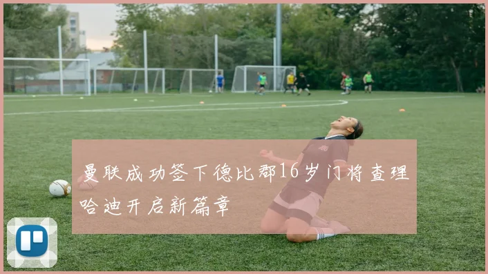 曼联成功签下德比郡16岁门将查理哈迪开启新篇章