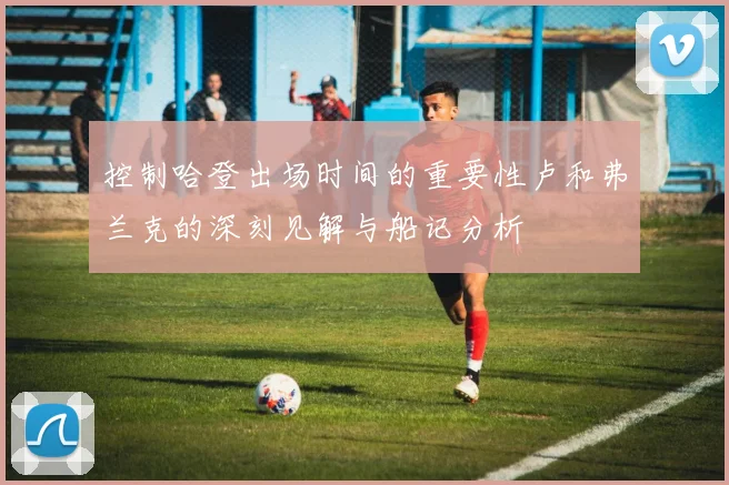 控制哈登出场时间的重要性卢和弗兰克的深刻见解与船记分析