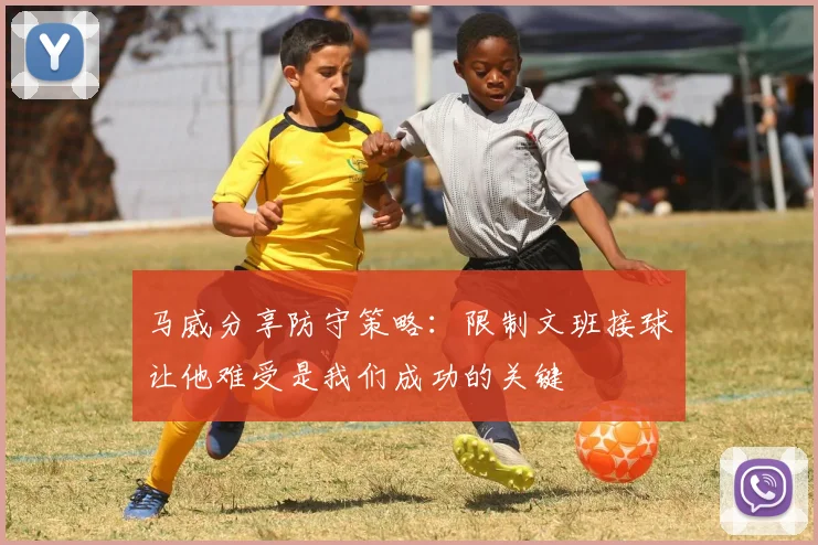 马威分享防守策略：限制文班接球让他难受是我们成功的关键