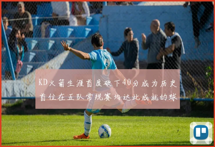 KD火箭生涯首度砍下40分成为历史首位在五队常规赛均达此成就的球员