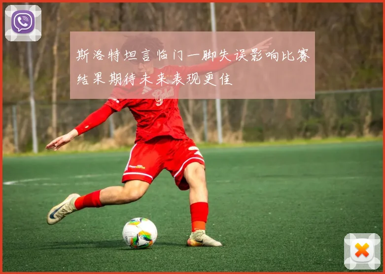 斯洛特坦言临门一脚失误影响比赛结果期待未来表现更佳