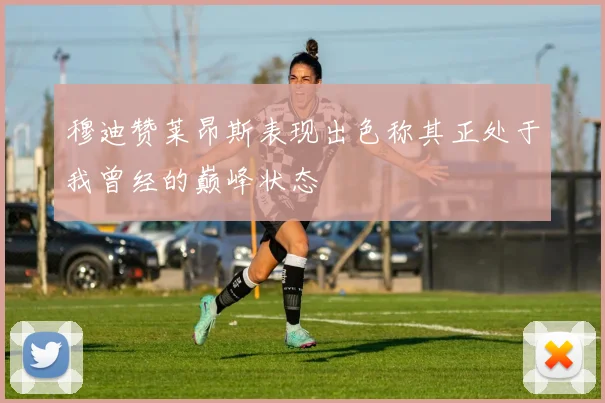 穆迪赞莱昂斯表现出色称其正处于我曾经的巅峰状态