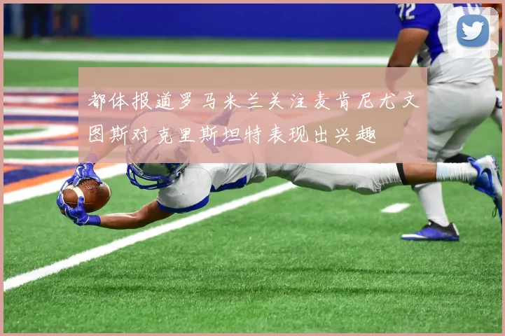 都体报道罗马米兰关注麦肯尼尤文图斯对克里斯坦特表现出兴趣
