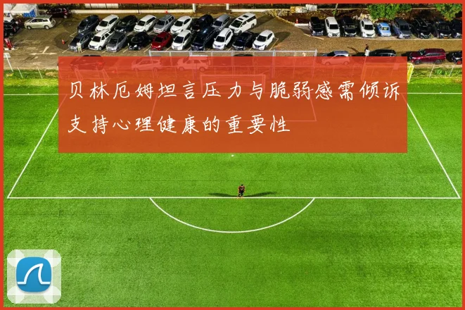 贝林厄姆坦言压力与脆弱感需倾诉支持心理健康的重要性