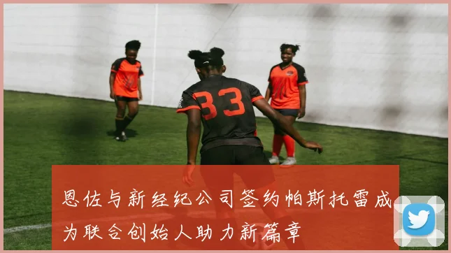 恩佐与新经纪公司签约帕斯托雷成为联合创始人助力新篇章