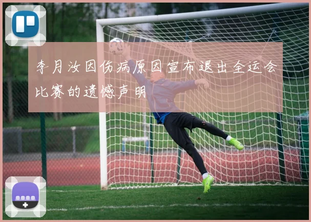 李月汝因伤病原因宣布退出全运会比赛的遗憾声明