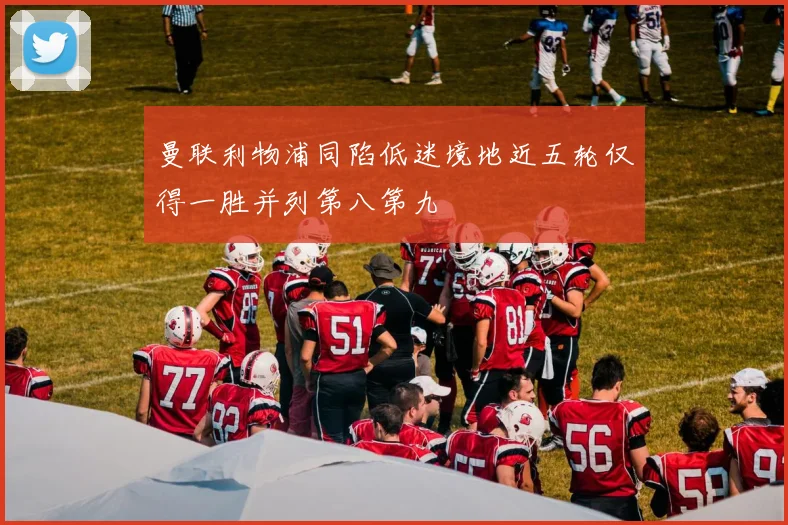 曼联利物浦同陷低迷境地近五轮仅得一胜并列第八第九