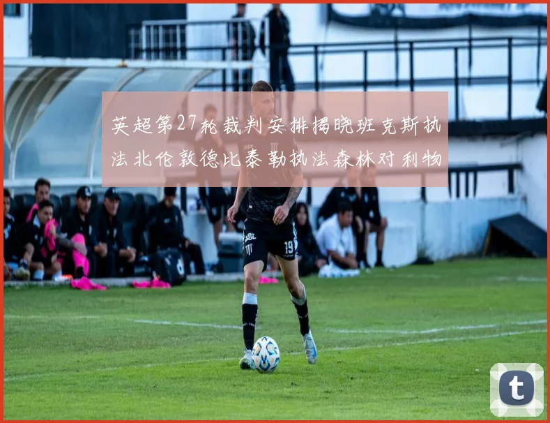 英超第27轮裁判安排揭晓班克斯执法北伦敦德比泰勒执法森林对利物浦