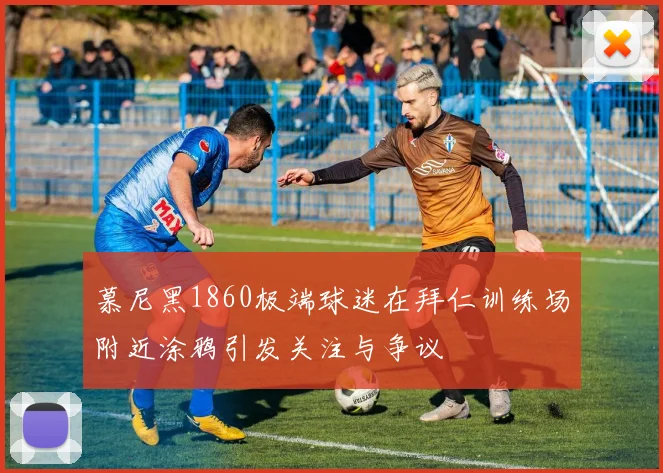 慕尼黑1860极端球迷在拜仁训练场附近涂鸦引发关注与争议