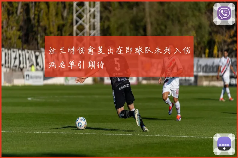 杜兰特伤愈复出在即球队未列入伤病名单引期待