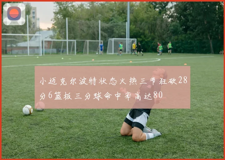 小迈克尔波特状态火热三节狂砍28分6篮板三分球命中率高达80