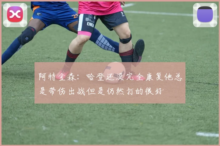 阿特金森：哈登还没完全康复他总是带伤出战但是仍然打的很好