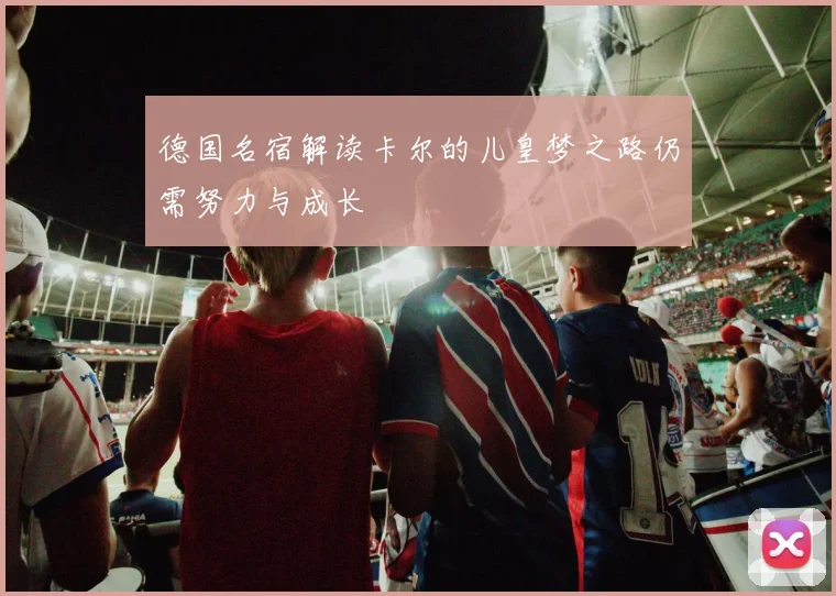 德国名宿解读卡尔的儿皇梦之路仍需努力与成长