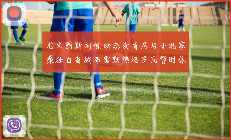 尤文图斯训练动态麦肯尼与小孔塞桑独自备战布雷默热格罗瓦暂时休息
